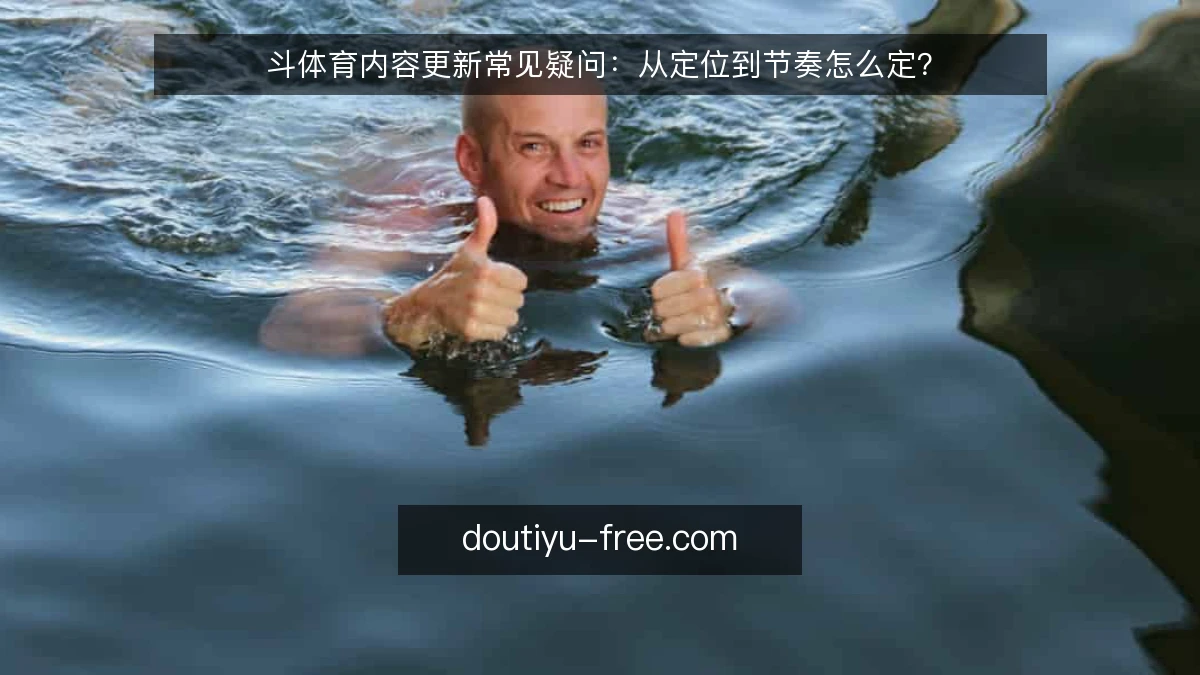 斗体育内容更新常见疑问：从定位到节奏怎么定？